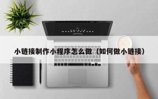 阿拉尔小链接制作小程序怎么做（如何做小链接）