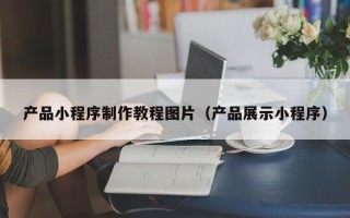 阿拉尔产品小程序制作教程图片（产品展示小程序）