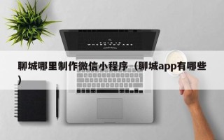 阿拉尔聊城哪里制作微信小程序（聊城app有哪些）