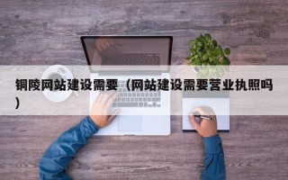 阿拉尔铜陵网站建设需要（网站建设需要营业执照吗）