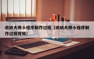 阿拉尔收纳大师小程序制作过程（收纳大师小程序制作过程视频）