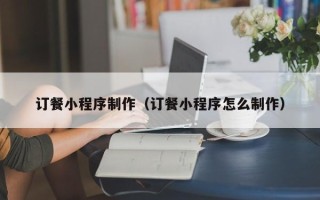 阿拉尔订餐小程序制作（订餐小程序怎么制作）