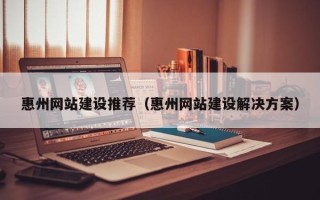阿拉尔惠州网站建设推荐（惠州网站建设解决方案）