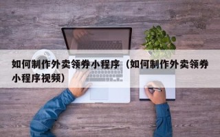 阿拉尔如何制作外卖领券小程序（如何制作外卖领券小程序视频）