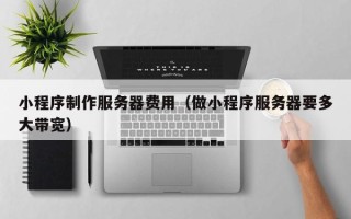 阿拉尔小程序制作服务器费用（做小程序服务器要多大带宽）