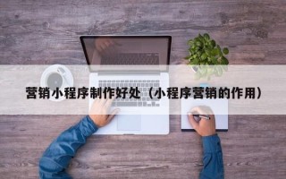 阿拉尔营销小程序制作好处（小程序营销的作用）