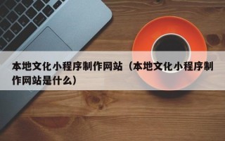 阿拉尔本地文化小程序制作网站（本地文化小程序制作网站是什么）