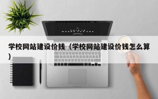 阿拉尔学校网站建设价钱（学校网站建设价钱怎么算）