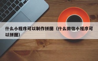 阿拉尔什么小程序可以制作拼图（什么微信小程序可以拼图）