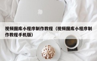 阿拉尔视频图库小程序制作教程（视频图库小程序制作教程手机版）