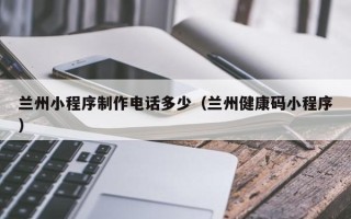 阿拉尔兰州小程序制作电话多少（兰州健康码小程序）