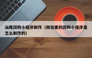 阿拉尔汕尾团购小程序制作（微信里的团购小程序是怎么制作的）