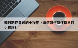 阿拉尔如何制作自己的小程序（微信如何制作自己的小程序）