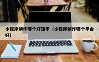 阿拉尔小程序制作哪个好知乎（小程序制作哪个平台好）