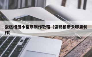 阿拉尔蛋糕相册小程序制作教程（蛋糕相册去哪里制作）